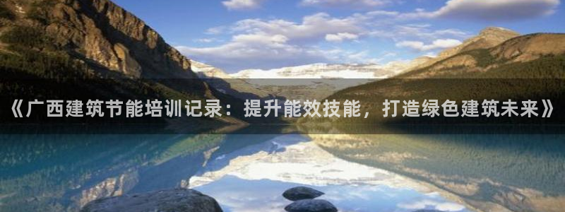 e尊国际客户端下载：《广西建筑节能培训记录：提升能效技能，打造绿色建筑未来》