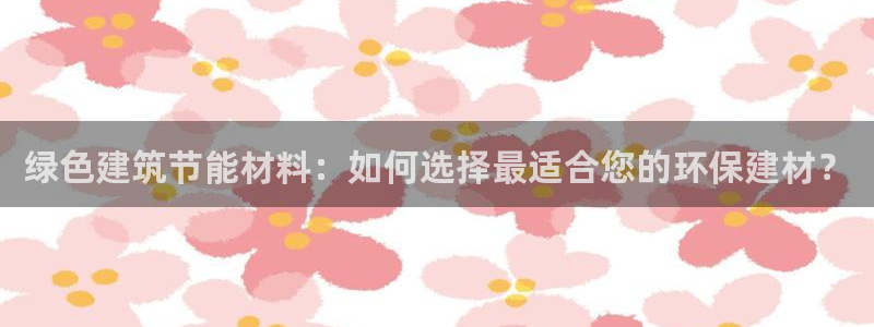 e尊国际-可可计划：绿色建筑节能材料：如何选择最适合您的环保建材？