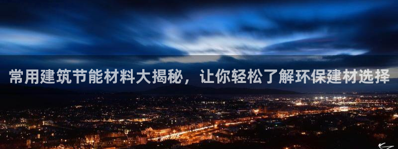 尊亿娱乐国际官网：常用建筑节能材料大揭秘，让你轻松了解环保建材选择