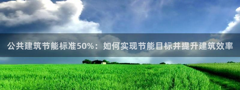 e尊国际平台：公共建筑节能标准50%：如何实现节能目标并提升建筑效率