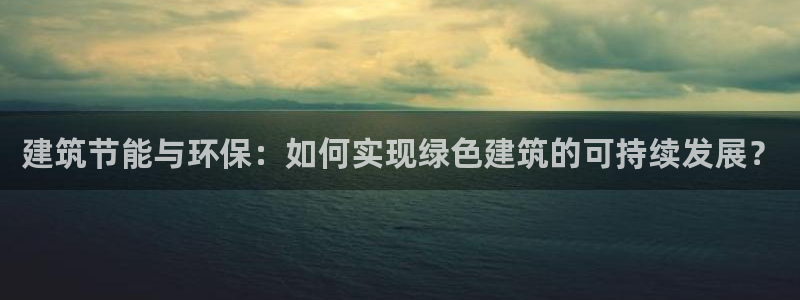 e尊国际客服：建筑节能与环保：如何实现绿色建筑的可持续发展？