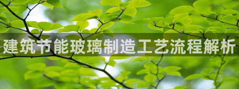 e尊平台：建筑节能玻璃制造工艺流程解析