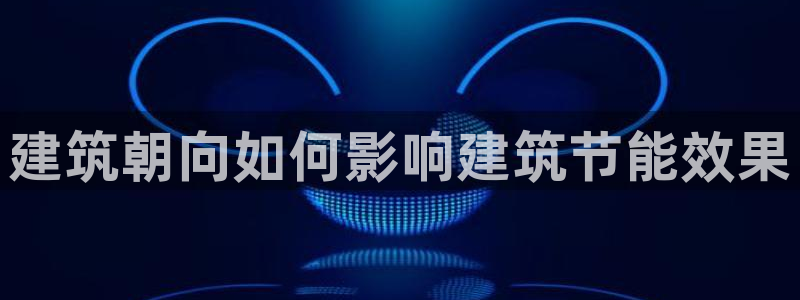 e尊国际客户端：建筑朝向如何影响建筑节能效果