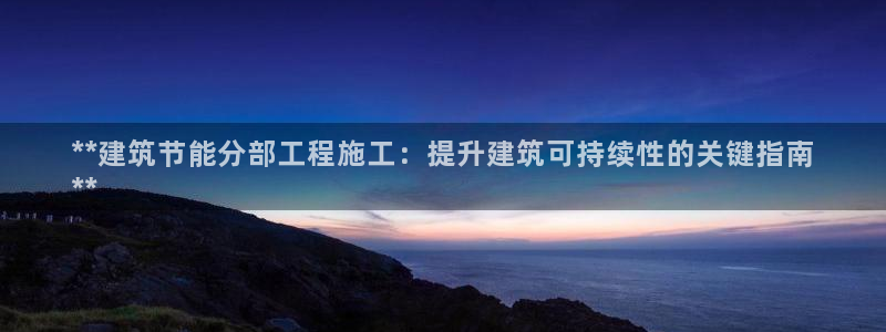 e尊国际官方网站：**建筑节能分部工程施工：提升建筑可持续性的关键指南
**