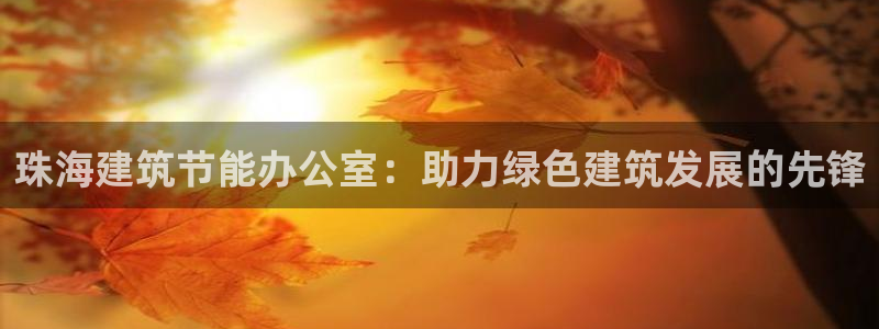 e尊国际平台：珠海建筑节能办公室：助力绿色建筑发展的先锋