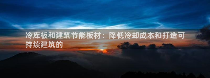 e尊国际官网app：冷库板和建筑节能板材：降低冷却成本和打造可
持续建筑的