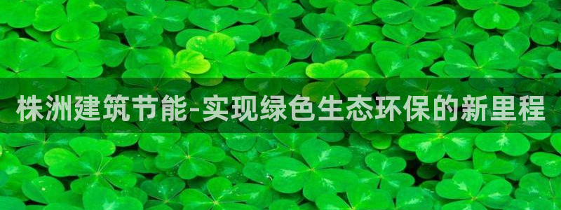 e尊国际的手机登录网站：株洲建筑节能-实现绿色生态环保的新里程