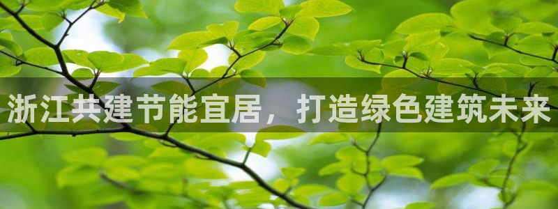 e尊国际客服：浙江共建节能宜居，打造绿色建筑未来
