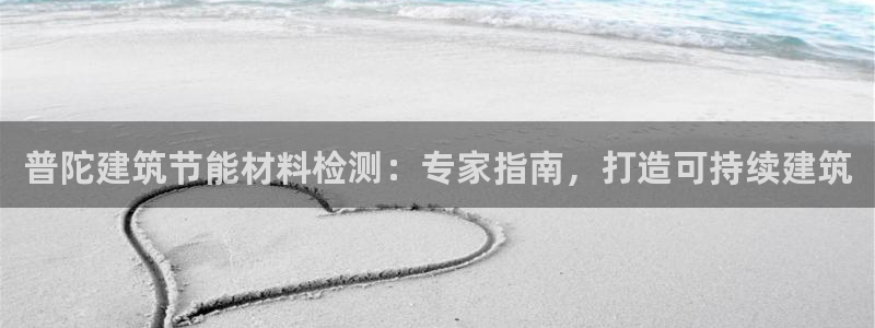 e尊国际平台：普陀建筑节能材料检测：专家指南，打造可持续建筑