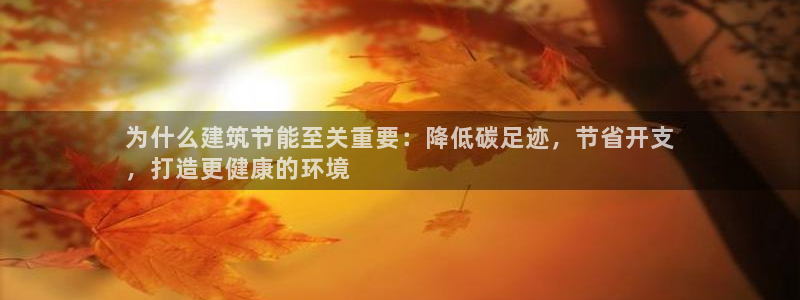 e尊国际可靠吗：为什么建筑节能至关重要：降低碳足迹，节省开支
，打造更健康的环境