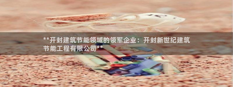 e尊国际平台：**开封建筑节能领域的领军企业：开封新世纪建筑
节能工程有限公司**