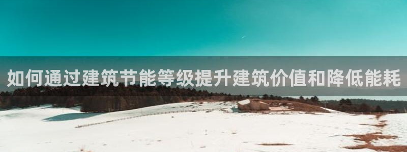 e尊国际官网：如何通过建筑节能等级提升建筑价值和降低能耗