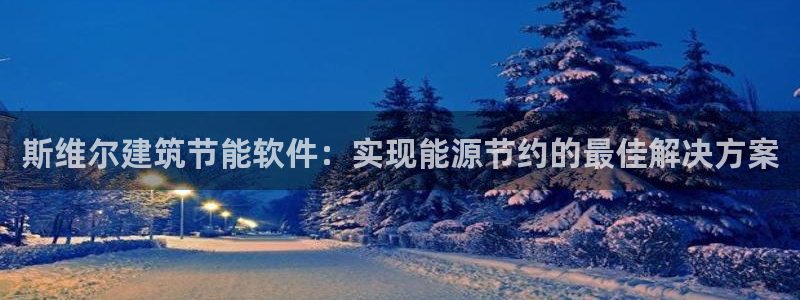 E尊国际：斯维尔建筑节能软件：实现能源节约的最佳解决方案
