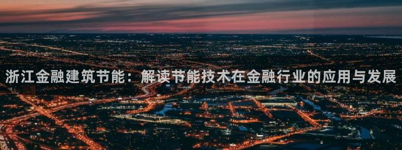 e尊国际是个黑网：浙江金融建筑节能：解读节能技术在金融行业的应用与发展