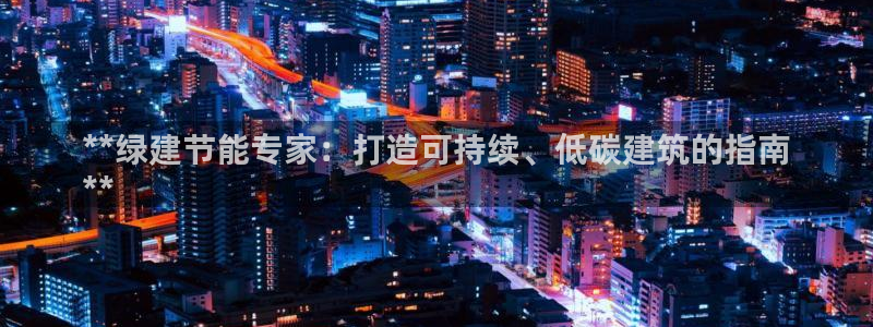 e尊国际娱乐官网下载：**绿建节能专家：打造可持续、低碳建筑的指南
**