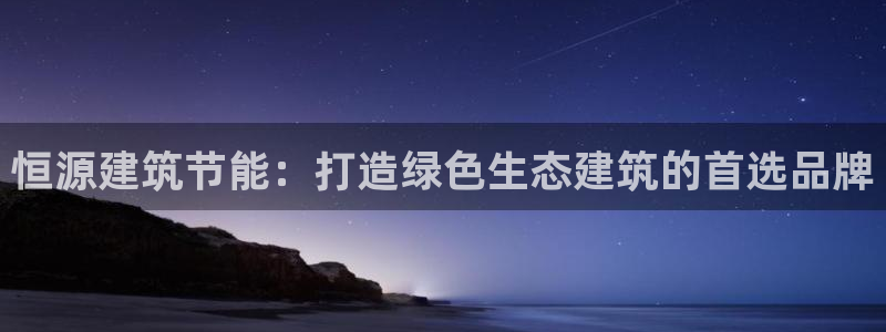 e尊国际-e尊国际官网：恒源建筑节能：打造绿色生态建筑的首选品牌