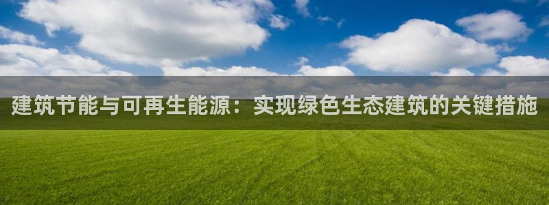 尊亿游戏国际官网：建筑节能与可再生能源：实现绿色生态建筑的关键措施