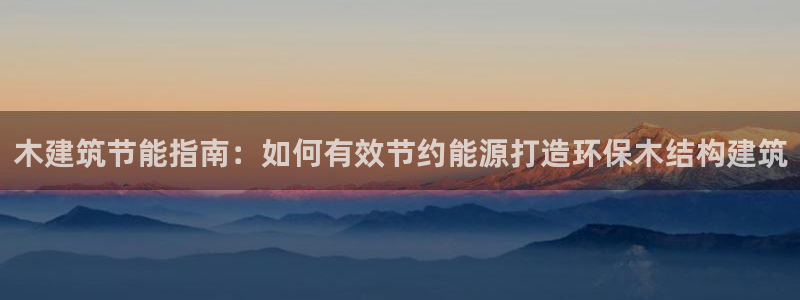 e尊国际客户端下载：木建筑节能指南：如何有效节约能源打造环保木结构建筑
