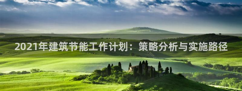 e尊国际平台：2021年建筑节能工作计划：策略分析与实施路径
