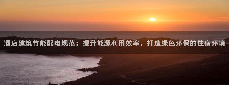 e尊国际客服：酒店建筑节能配电规范：提升能源利用效率，打造绿色环保的住宿环境
