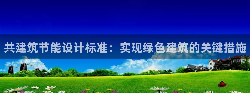 e尊国际app：共建筑节能设计标准：实现绿色建筑的关键措施