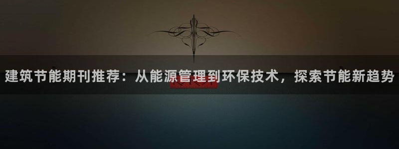e尊电竞：建筑节能期刊推荐：从能源管理到环保技术，探索节能新趋势