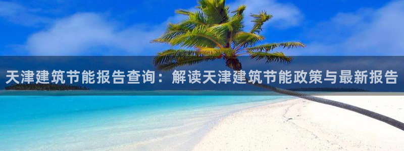 e尊国际7779：天津建筑节能报告查询：解读天津建筑节能政策与最新报告