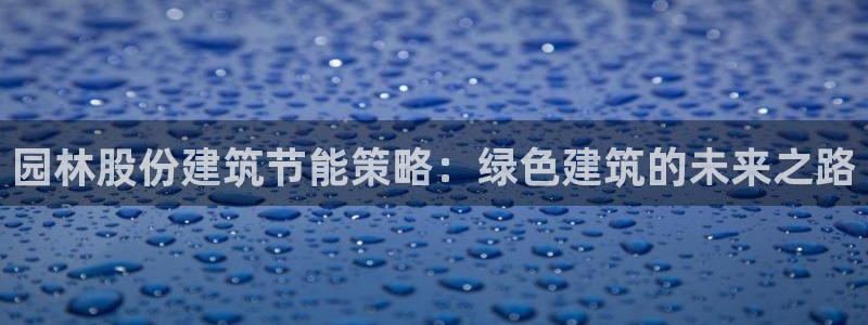 e尊国际app：园林股份建筑节能策略：绿色建筑的未来之路
