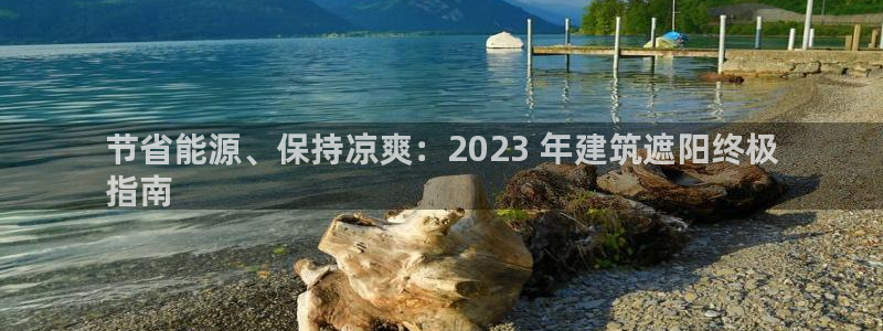 e尊国际客服：节省能源、保持凉爽：2023 年建筑遮阳终极
指南
