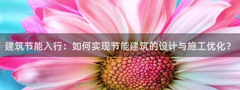 e尊国际客服：建筑节能入行：如何实现节能建筑的设计与施工优化？